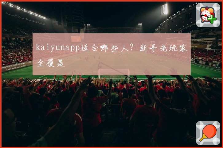 kaiyunapp适合哪些人？新手老玩家全覆盖