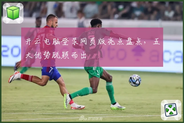 开云电脑登录网页版亮点盘点，五大优势脱颖而出