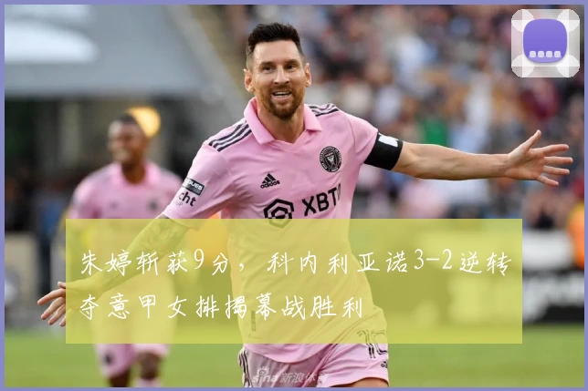 朱婷斩获9分，科内利亚诺3-2逆转夺意甲女排揭幕战胜利