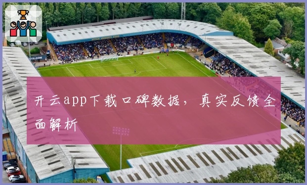 开云app下载口碑数据，真实反馈全面解析