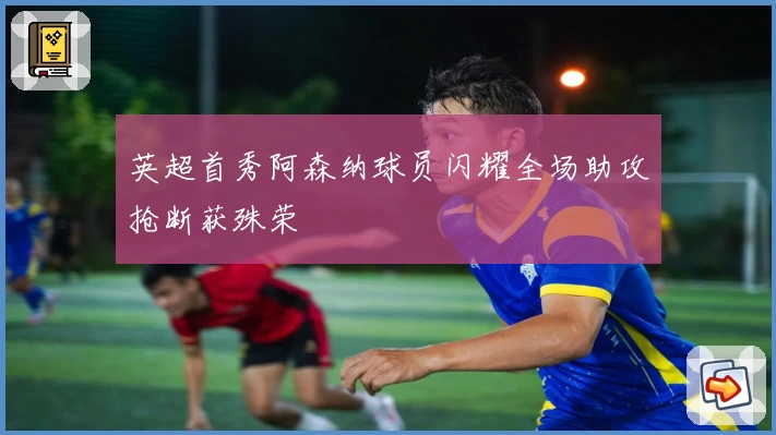 英超首秀阿森纳球员闪耀全场助攻抢断获殊荣