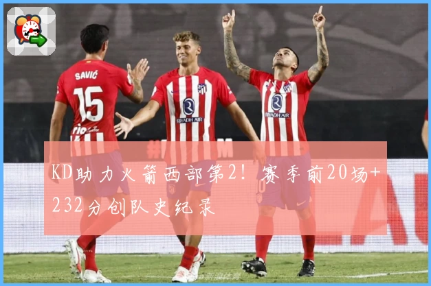 KD助力火箭西部第2！赛季前20场+232分创队史纪录