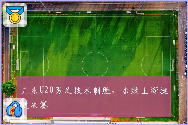广东U20男足技术制胜，击败上海挺进决赛