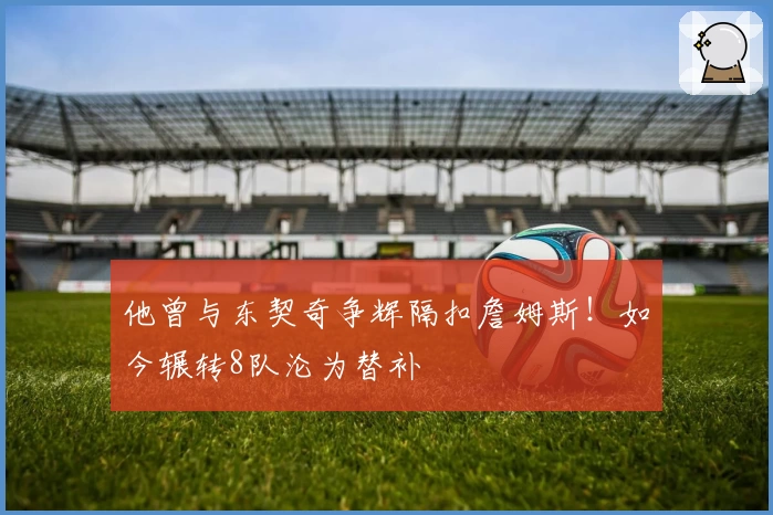 他曾与东契奇争辉隔扣詹姆斯！如今辗转8队沦为替补