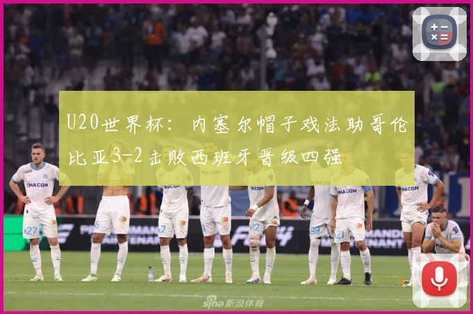U20世界杯：内塞尔帽子戏法助哥伦比亚3-2击败西班牙晋级四强