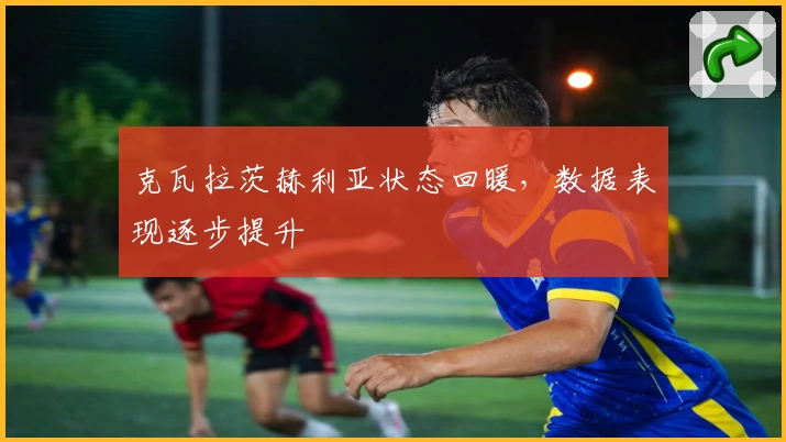 克瓦拉茨赫利亚状态回暖，数据表现逐步提升