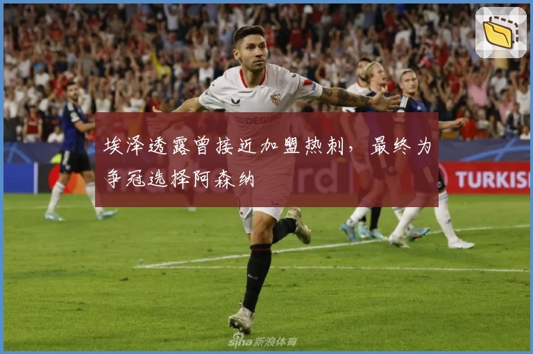 埃泽透露曾接近加盟热刺，最终为争冠选择阿森纳