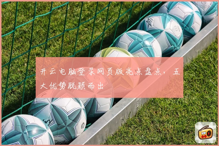 开云电脑登录网页版亮点盘点，五大优势脱颖而出