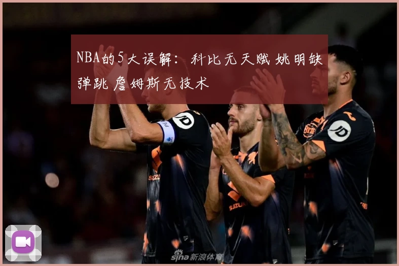 NBA的5大误解:科比无天赋 姚明缺弹跳 詹姆斯无技术