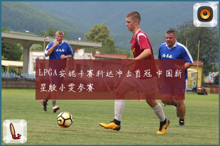 LPGA安妮卡赛科达冲击首冠 中国新星殷小雯参赛