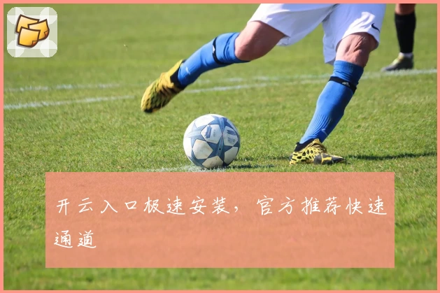 开云入口极速安装，官方推荐快速通道