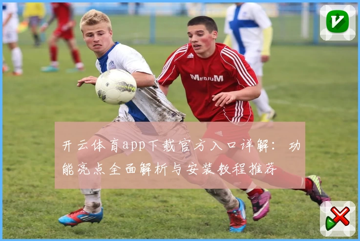 开云体育app下载官方入口详解：功能亮点全面解析与安装教程推荐
