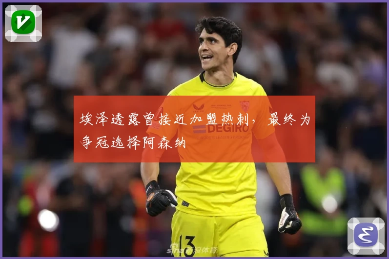 埃泽透露曾接近加盟热刺，最终为争冠选择阿森纳