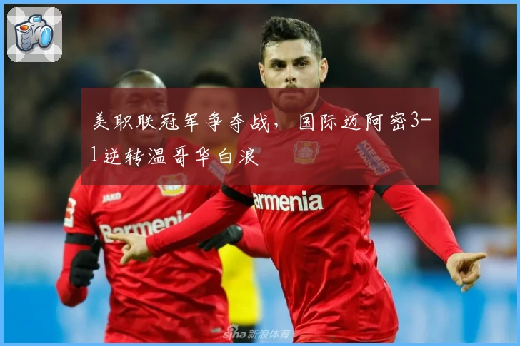 美职联冠军争夺战，国际迈阿密3-1逆转温哥华白浪