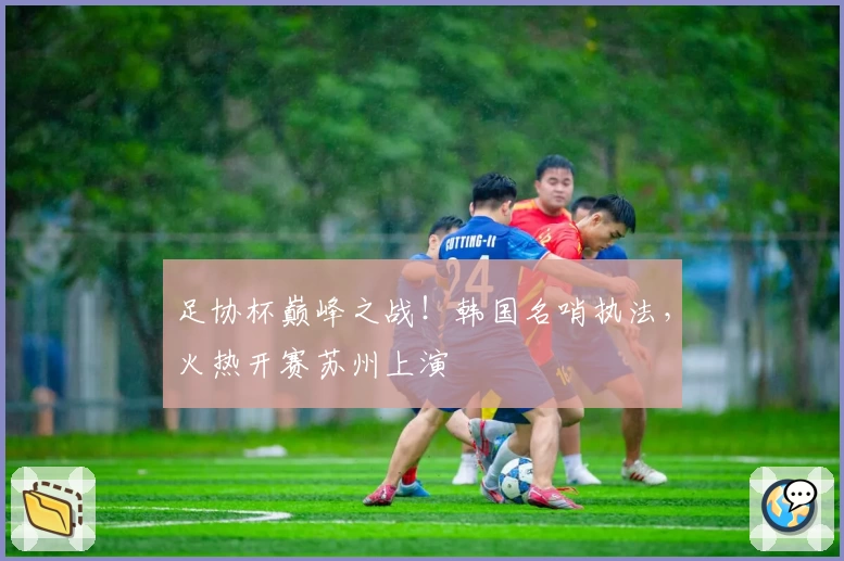 足协杯巅峰之战！韩国名哨执法，火热开赛苏州上演