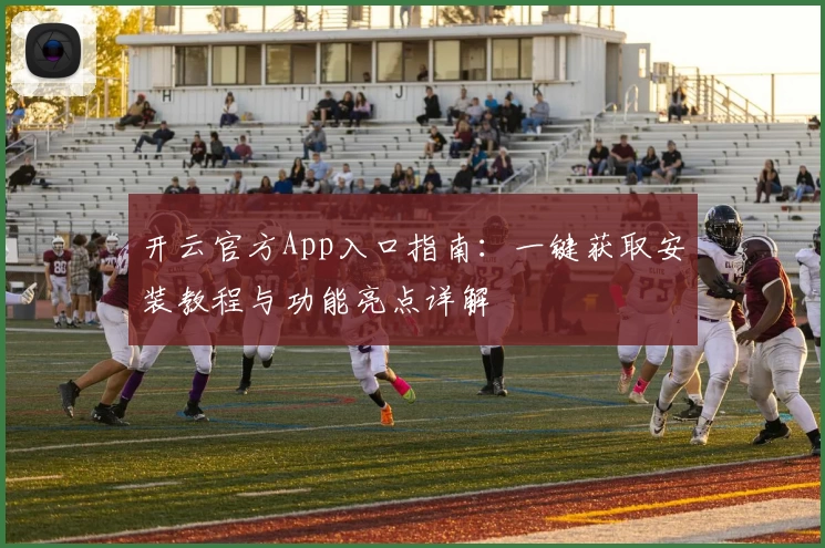 开云官方App入口指南：一键获取安装教程与功能亮点详解