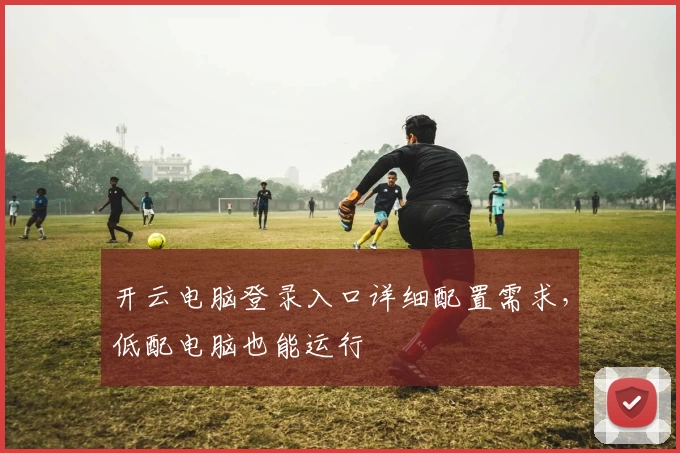 开云电脑登录入口详细配置需求，低配电脑也能运行