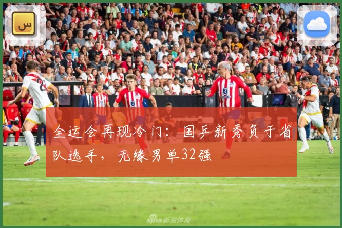 全运会再现冷门：国乒新秀负于省队选手，无缘男单32强