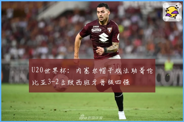 U20世界杯：内塞尔帽子戏法助哥伦比亚3-2击败西班牙晋级四强