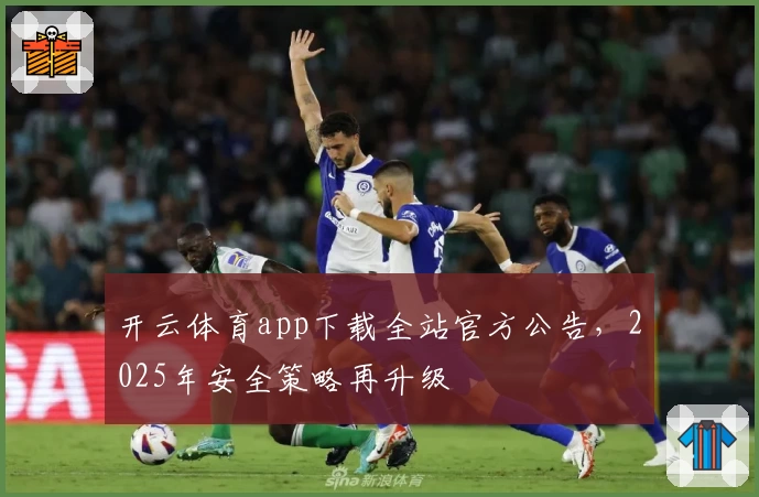 开云体育app下载全站官方公告,2025年安全策略再升级