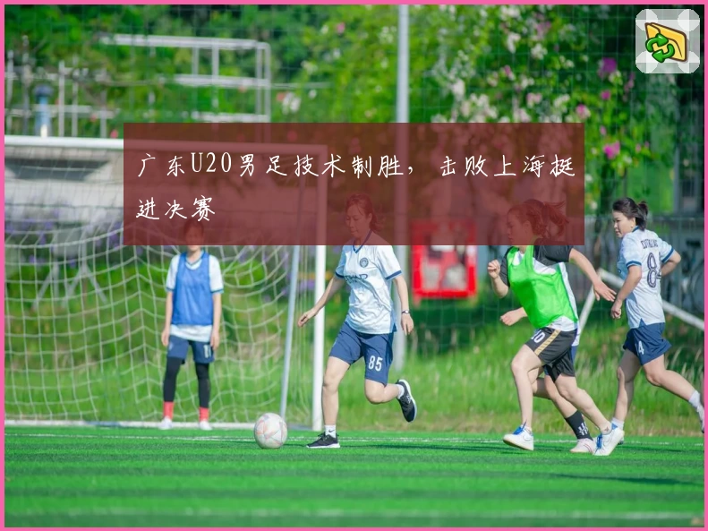 广东U20男足技术制胜，击败上海挺进决赛