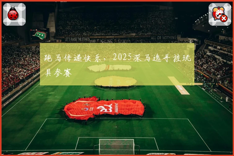 跑马传递快乐，2025深马选手挂玩具参赛