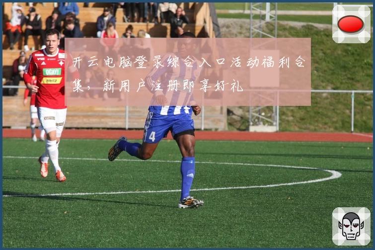 开云电脑登录综合入口活动福利合集,新用户注册即享好礼