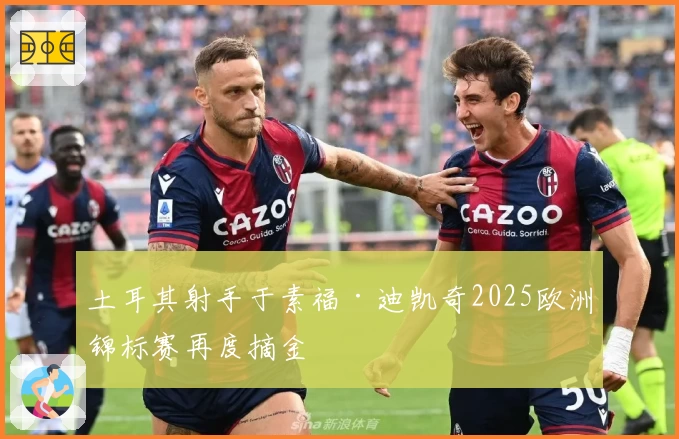 土耳其射手于素福·迪凯奇2025欧洲锦标赛再度摘金