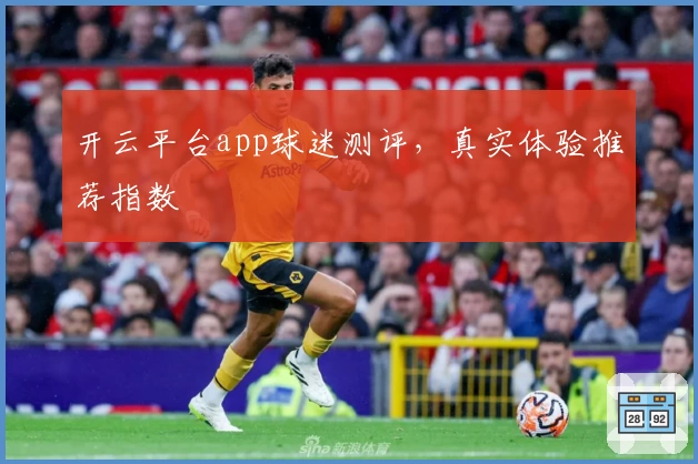 开云平台app球迷测评,真实体验推荐指数