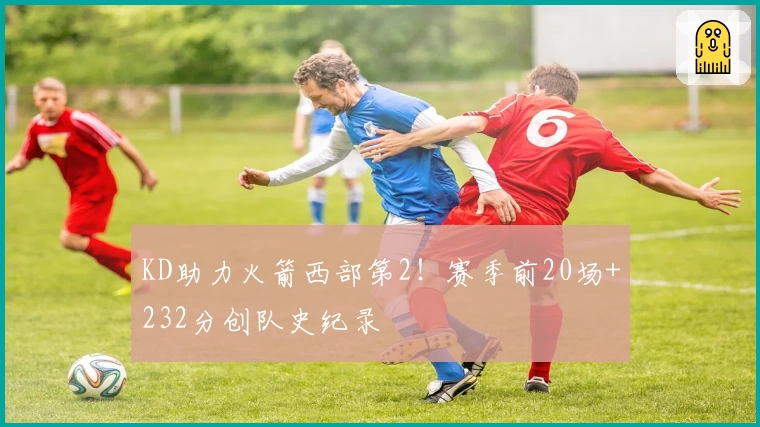 KD助力火箭西部第2！赛季前20场+232分创队史纪录