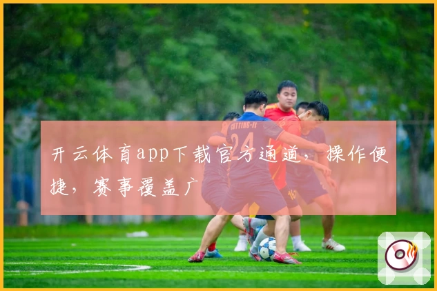 开云体育app下载官方通道，操作便捷，赛事覆盖广