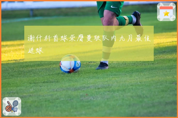 谢什科首球荣膺曼联队内九月最佳进球