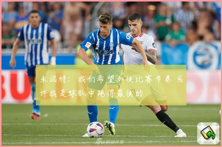 米诺特：我们希望加快比赛节奏 或许我是球队中跑得最快的