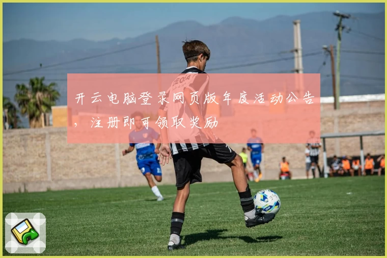 开云电脑登录网页版年度活动公告，注册即可领取奖励