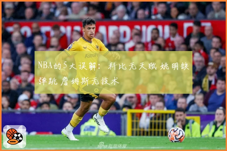 NBA的5大误解:科比无天赋 姚明缺弹跳 詹姆斯无技术
