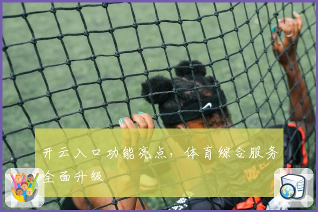 开云入口功能亮点，体育综合服务全面升级